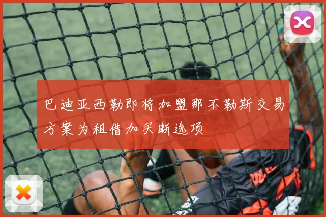 巴迪亚西勒即将加盟那不勒斯交易方案为租借加买断选项